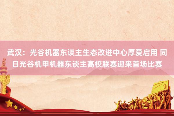 武汉：光谷机器东谈主生态改进中心厚爱启用 同日光谷机甲机器东谈主高校联赛迎来首场比赛