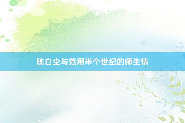 陈白尘与范用半个世纪的师生情