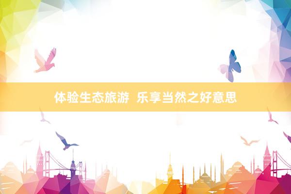 体验生态旅游  乐享当然之好意思