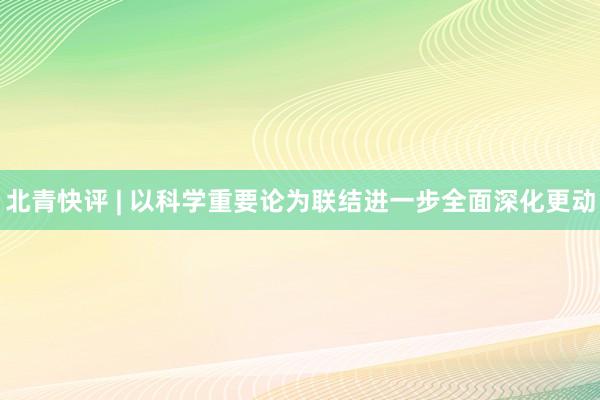 北青快评 | 以科学重要论为联结进一步全面深化更动