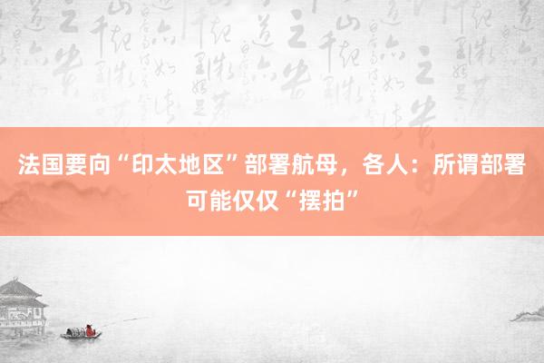法国要向“印太地区”部署航母，各人：所谓部署可能仅仅“摆拍”