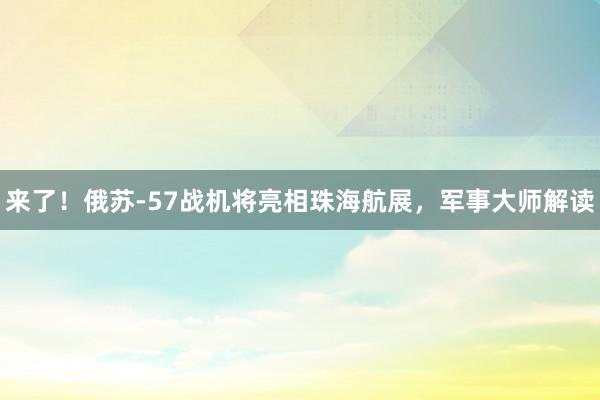 来了！俄苏-57战机将亮相珠海航展，军事大师解读