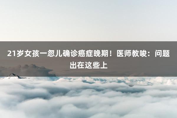 21岁女孩一忽儿确诊癌症晚期！医师教唆：问题出在这些上