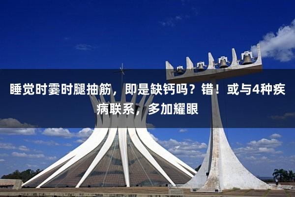 睡觉时霎时腿抽筋，即是缺钙吗？错！或与4种疾病联系，多加耀眼