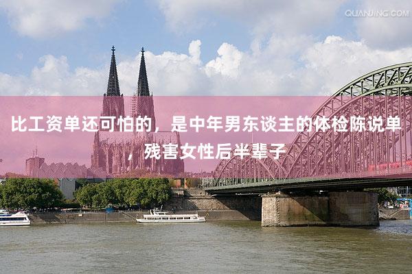 比工资单还可怕的，是中年男东谈主的体检陈说单，残害女性后半辈子