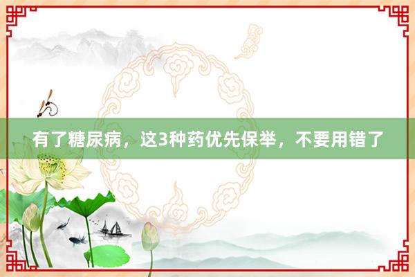 有了糖尿病，这3种药优先保举，不要用错了