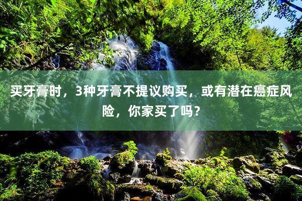 买牙膏时，3种牙膏不提议购买，或有潜在癌症风险，你家买了吗？