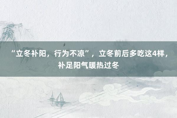 “立冬补阳，行为不凉”，立冬前后多吃这4样，补足阳气暖热过冬