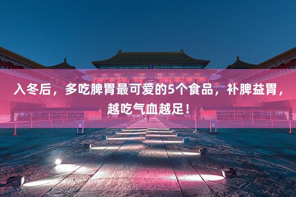 入冬后，多吃脾胃最可爱的5个食品，补脾益胃，越吃气血越足！