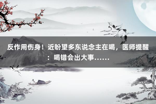 反作用伤身！近盼望多东说念主在喝，医师提醒：喝错会出大事……