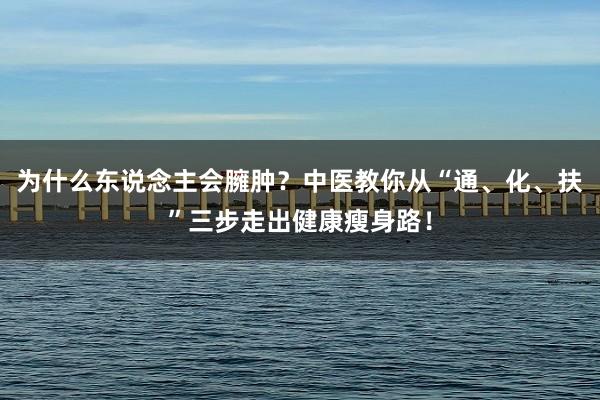 为什么东说念主会臃肿？中医教你从“通、化、扶”三步走出健康瘦身路！