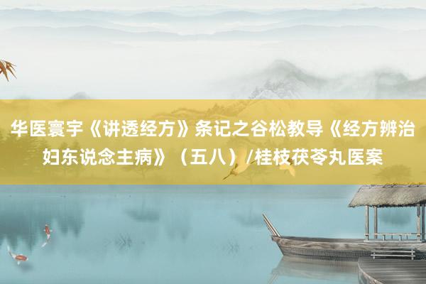 华医寰宇《讲透经方》条记之谷松教导《经方辨治妇东说念主病》（五八）/桂枝茯苓丸医案