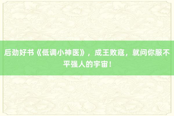 后劲好书《低调小神医》，成王败寇，就问你服不平强人的宇宙！