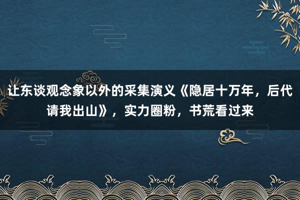 让东谈观念象以外的采集演义《隐居十万年，后代请我出山》，实力圈粉，书荒看过来