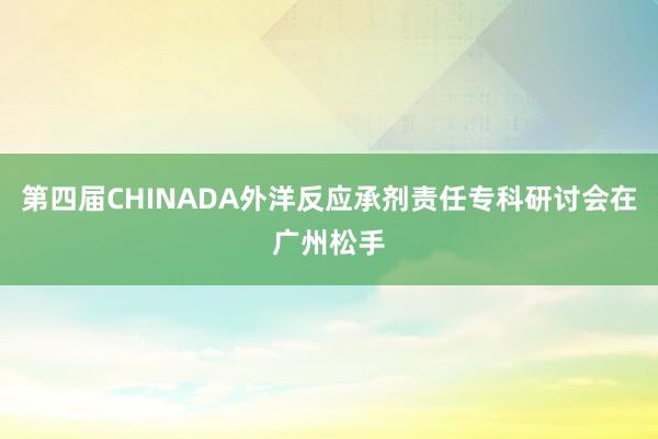 第四届CHINADA外洋反应承剂责任专科研讨会在广州松手