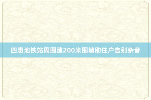 四惠地铁站周围建200米围墙助住户告别杂音