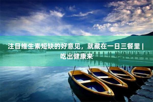 注目维生素短缺的好意见，就藏在一日三餐里 | 吃出健康来