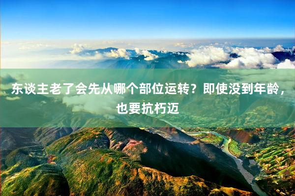 东谈主老了会先从哪个部位运转？即使没到年龄，也要抗朽迈