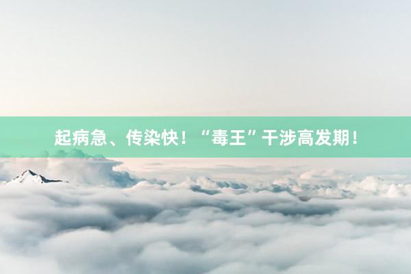 起病急、传染快！“毒王”干涉高发期！
