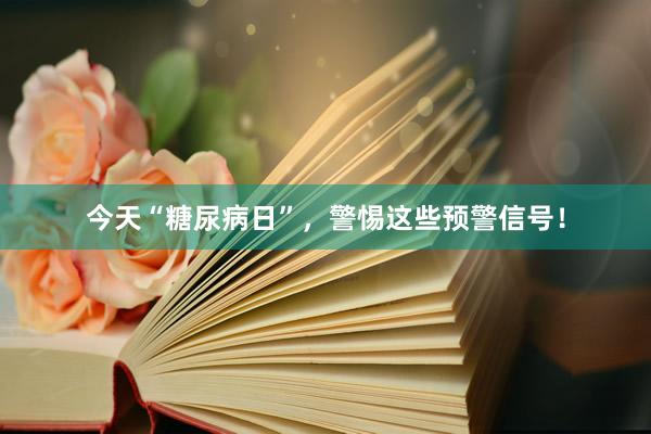 今天“糖尿病日”，警惕这些预警信号！