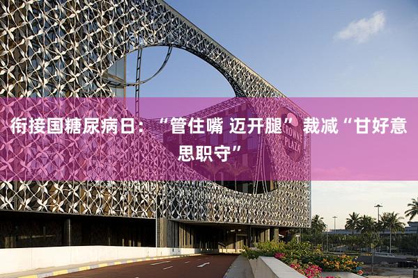 衔接国糖尿病日：“管住嘴 迈开腿” 裁减“甘好意思职守”