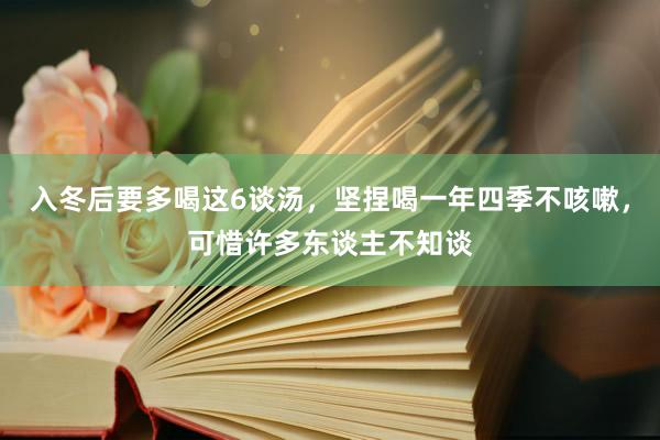 入冬后要多喝这6谈汤，坚捏喝一年四季不咳嗽，可惜许多东谈主不知谈