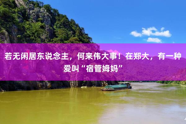 若无闲居东说念主，何来伟大事！在郑大，有一种爱叫“宿管姆妈”