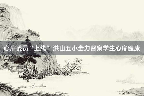 心扉委员“上线” 洪山五小全力督察学生心扉健康