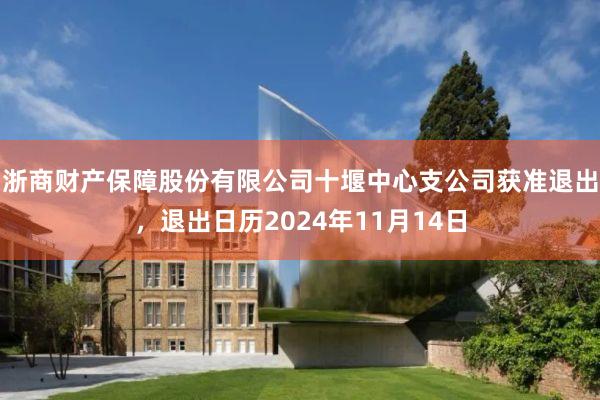 浙商财产保障股份有限公司十堰中心支公司获准退出，退出日历2024年11月14日