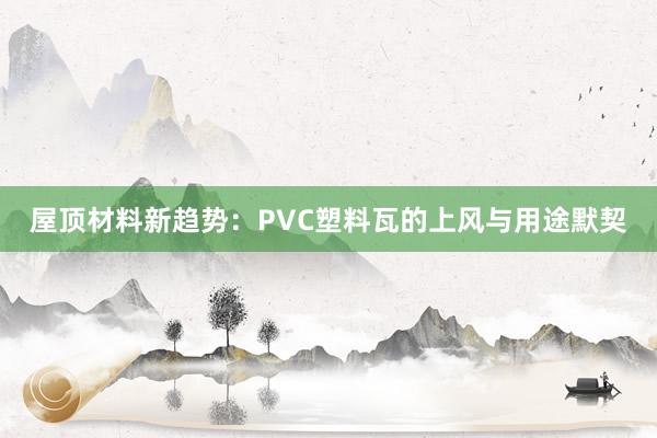 屋顶材料新趋势：PVC塑料瓦的上风与用途默契