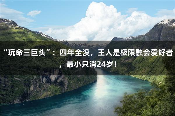 “玩命三巨头”：四年全没，王人是极限融会爱好者，最小只消24岁！