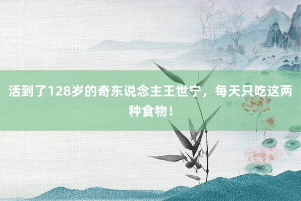 活到了128岁的奇东说念主王世宁，每天只吃这两种食物！