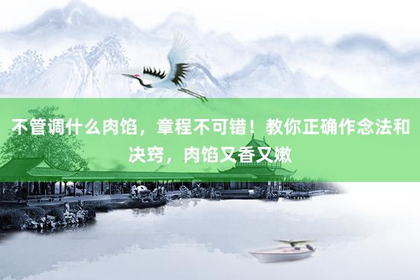 不管调什么肉馅，章程不可错！教你正确作念法和决窍，肉馅又香又嫩