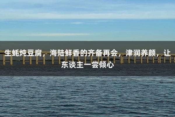 生蚝炖豆腐，海陆鲜香的齐备再会，津润养颜，让东谈主一尝倾心
