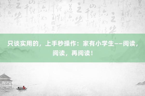 只谈实用的，上手秒操作：家有小学生——阅读，阅读，再阅读！