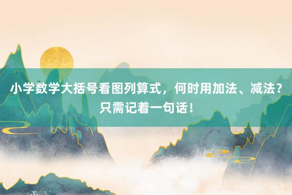 小学数学大括号看图列算式，何时用加法、减法？只需记着一句话！