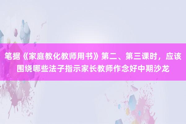 笔据《家庭教化教师用书》第二、第三课时，应该围绕哪些法子指示家长教师作念好中期沙龙