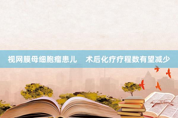 视网膜母细胞瘤患儿    术后化疗疗程数有望减少