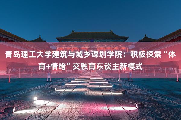 青岛理工大学建筑与城乡谋划学院：积极探索“体育+情绪”交融育东谈主新模式