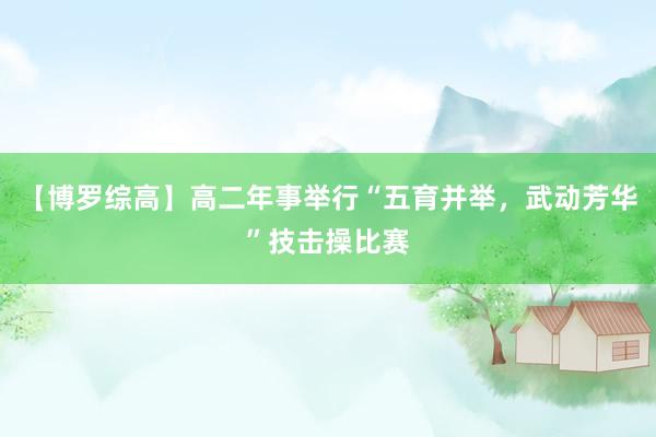 【博罗综高】高二年事举行“五育并举，武动芳华”技击操比赛