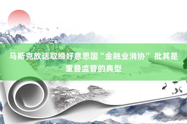 马斯克放话取缔好意思国“金融业消协” 批其是重叠监管的典型