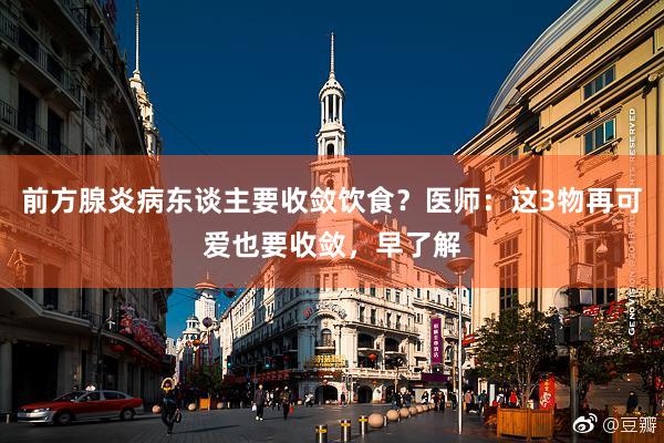 前方腺炎病东谈主要收敛饮食？医师：这3物再可爱也要收敛，早了解