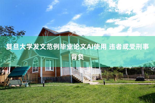 复旦大学发文范例毕业论文AI使用 违者或受刑事背负