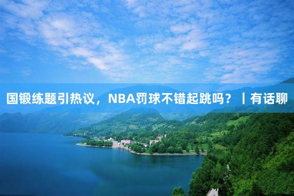 国锻练题引热议，NBA罚球不错起跳吗？丨有话聊