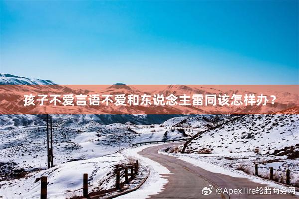 孩子不爱言语不爱和东说念主雷同该怎样办？