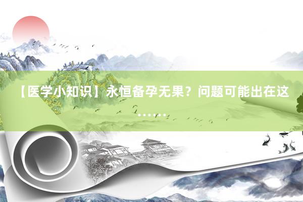 【医学小知识】永恒备孕无果？问题可能出在这……