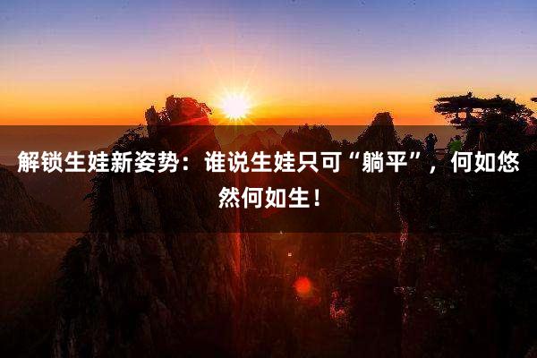 解锁生娃新姿势：谁说生娃只可“躺平”，何如悠然何如生！