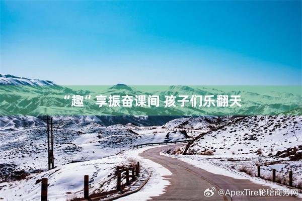 “趣”享振奋课间 孩子们乐翻天