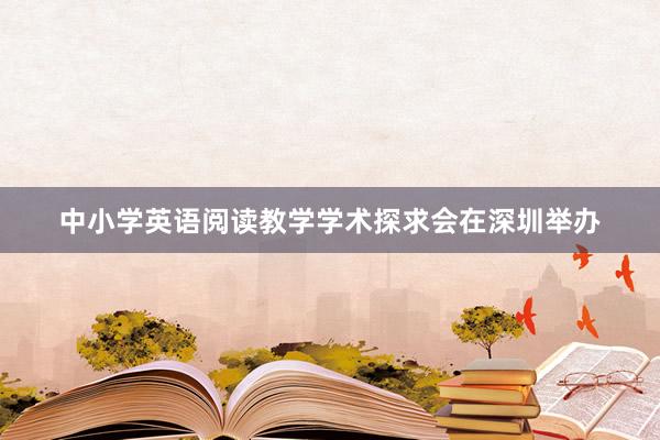 中小学英语阅读教学学术探求会在深圳举办