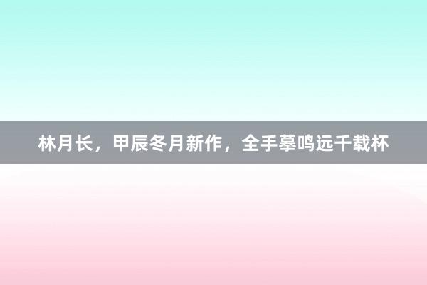 林月长，甲辰冬月新作，全手摹鸣远千载杯